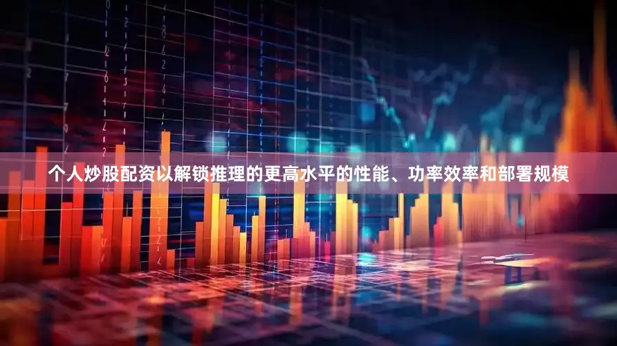 个人炒股配资以解锁推理的更高水平的性能、功率效率和部署规模