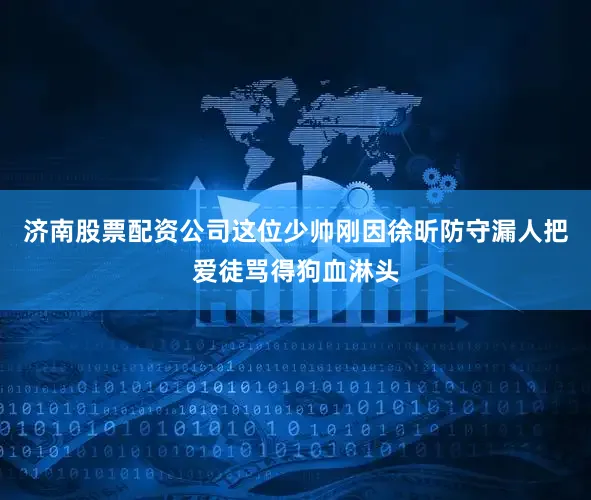 济南股票配资公司这位少帅刚因徐昕防守漏人把爱徒骂得狗血淋头
