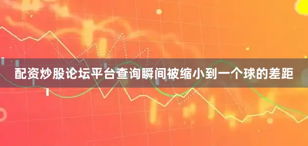 配资炒股论坛平台查询瞬间被缩小到一个球的差距
