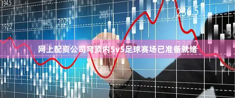 网上配资公司穹顶内5v5足球赛场已准备就绪