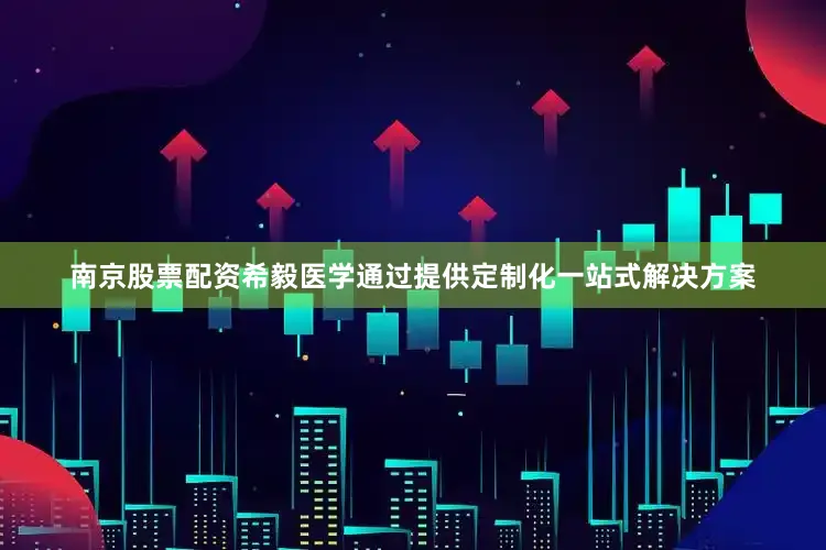南京股票配资希毅医学通过提供定制化一站式解决方案
