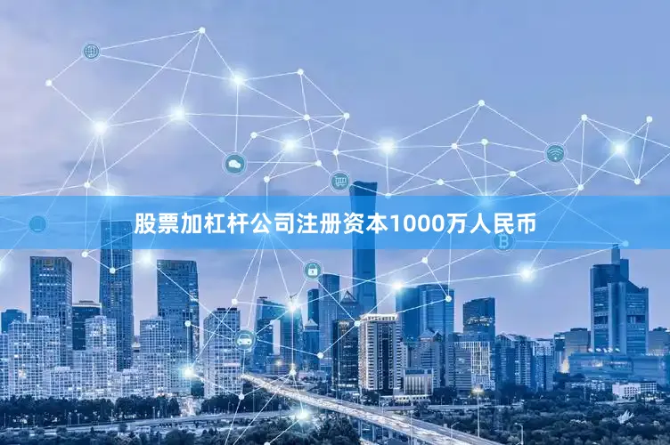 股票加杠杆公司注册资本1000万人民币