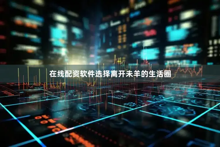 在线配资软件选择离开未羊的生活圈