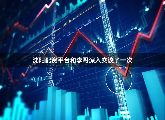 沈阳配资平台和李哥深入交谈了一次