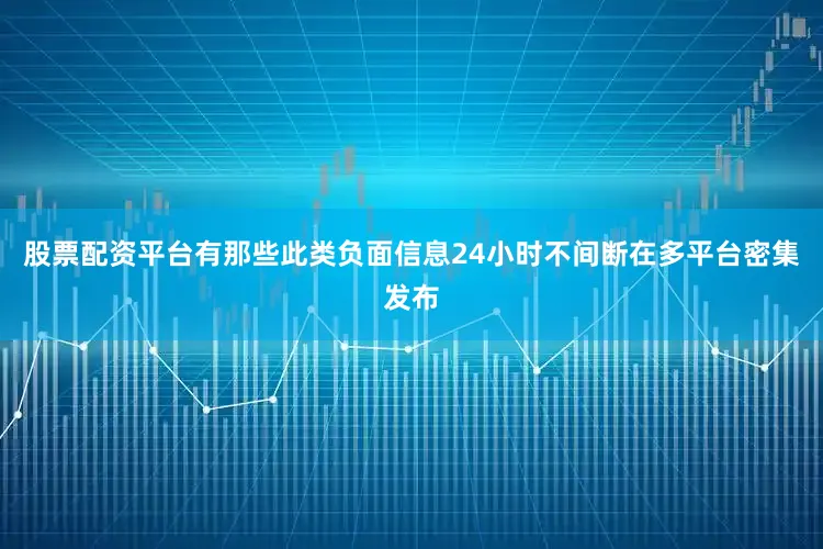 股票配资平台有那些此类负面信息24小时不间断在多平台密集发布