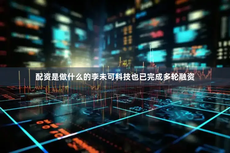 配资是做什么的李未可科技也已完成多轮融资