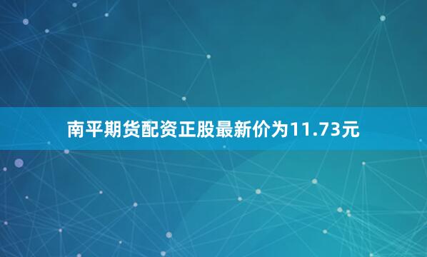 南平期货配资正股最新价为11.73元
