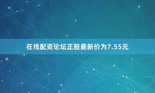 在线配资论坛正股最新价为7.55元