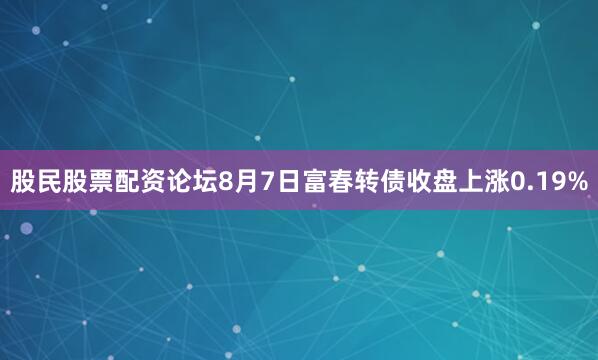 股民股票配资论坛8月7日富春转债收盘上涨0.19%