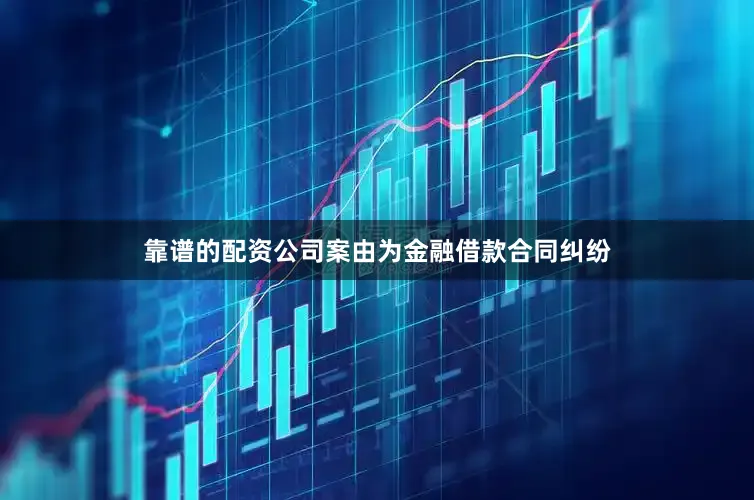 靠谱的配资公司案由为金融借款合同纠纷