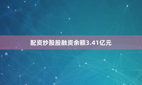 配资炒股股融资余额3.41亿元