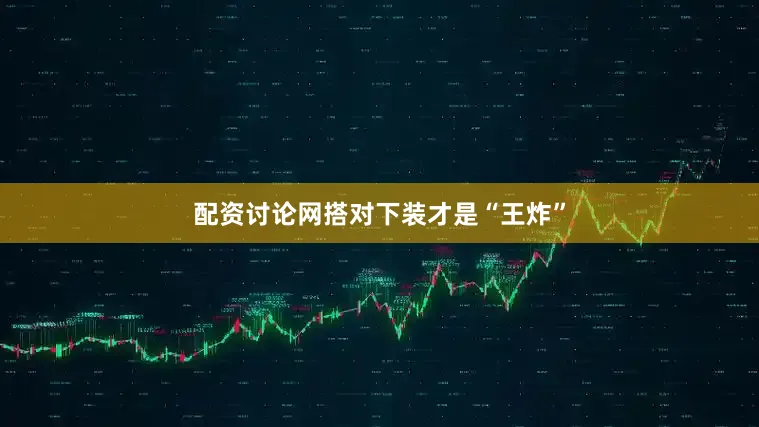 配资讨论网搭对下装才是“王炸”
