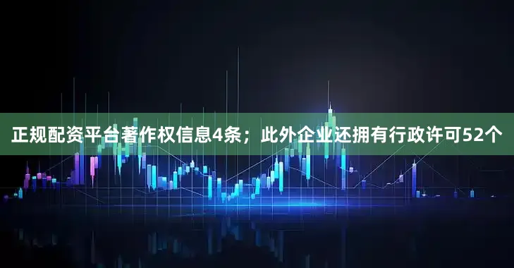 正规配资平台著作权信息4条；此外企业还拥有行政许可52个