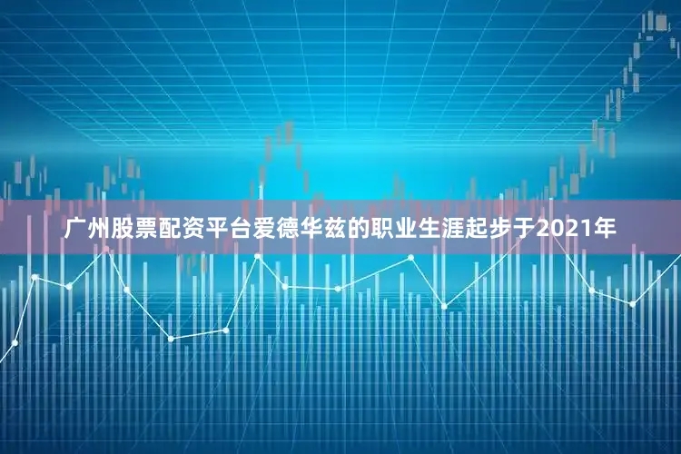 广州股票配资平台爱德华兹的职业生涯起步于2021年