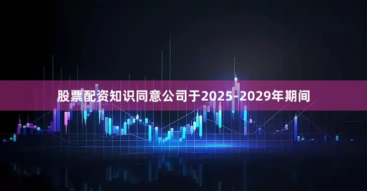 股票配资知识同意公司于2025-2029年期间